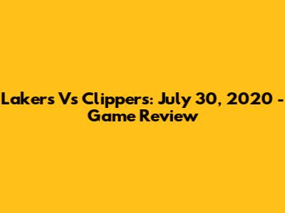 Lakers Vs Clippers: July 30, 2020 - Game Review