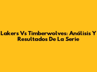 Lakers Vs Timberwolves: Análisis Y Resultados De La Serie
