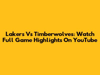 Lakers Vs Timberwolves: Watch Full Game Highlights On YouTube