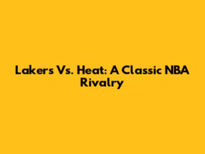 Lakers Vs. Heat: A Classic NBA Rivalry