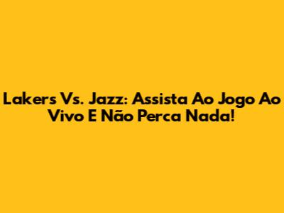 Lakers Vs. Jazz: Assista Ao Jogo Ao Vivo E Não Perca Nada!