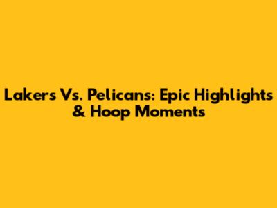 Lakers Vs. Pelicans: Epic Highlights & Hoop Moments