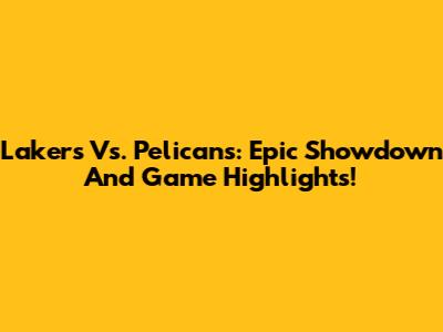 Lakers Vs. Pelicans: Epic Showdown And Game Highlights!