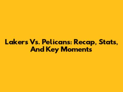 Lakers Vs. Pelicans: Recap, Stats, And Key Moments