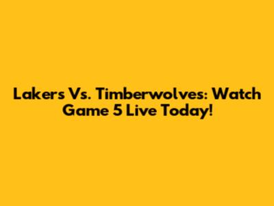 Lakers Vs. Timberwolves: Watch Game 5 Live Today!