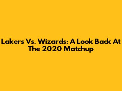 Lakers Vs. Wizards: A Look Back At The 2020 Matchup