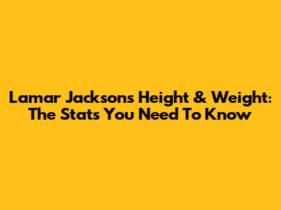 Lamar Jackson's Height & Weight: The Stats You Need To Know