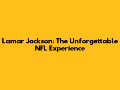 Lamar Jackson: The Unforgettable NFL Experience