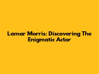 Lamar Morris: Discovering The Enigmatic Actor