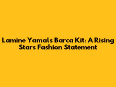 Lamine Yamal's Barca Kit: A Rising Star's Fashion Statement