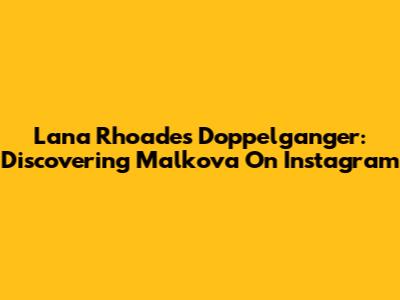 Lana Rhoades' Doppelganger: Discovering Malkova On Instagram