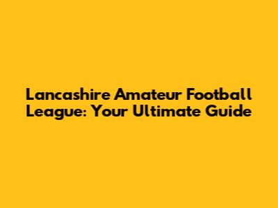 Lancashire Amateur Football League: Your Ultimate Guide