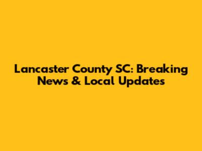 Lancaster County SC: Breaking News & Local Updates
