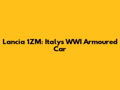 Lancia 1ZM: Italy's WWI Armoured Car