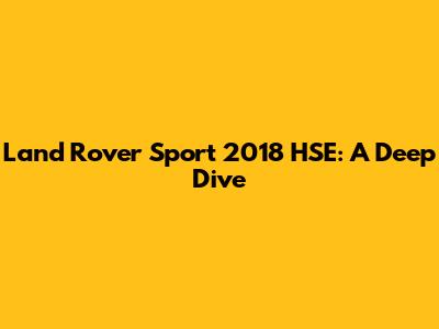 Land Rover Sport 2018 HSE: A Deep Dive