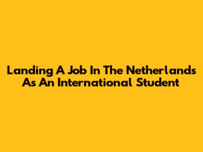 Landing A Job In The Netherlands As An International Student
