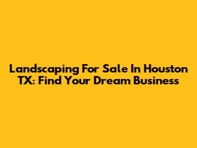 Landscaping For Sale In Houston TX: Find Your Dream Business