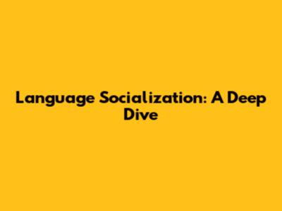 Language Socialization: A Deep Dive