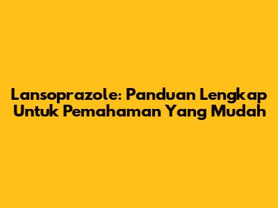Lansoprazole: Panduan Lengkap Untuk Pemahaman Yang Mudah