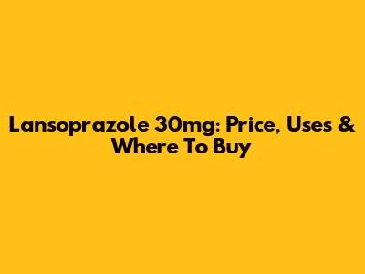 Lansoprazole 30mg: Price, Uses & Where To Buy