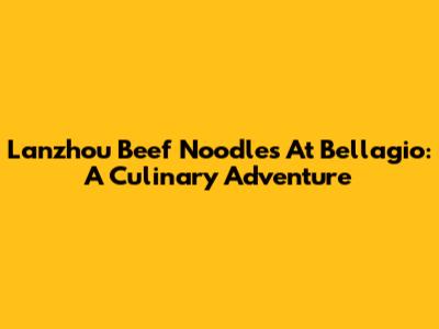 Lanzhou Beef Noodles At Bellagio: A Culinary Adventure