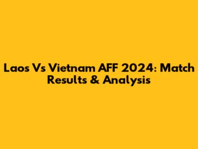 Laos Vs Vietnam AFF 2024: Match Results & Analysis