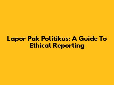 Lapor Pak Politikus: A Guide To Ethical Reporting