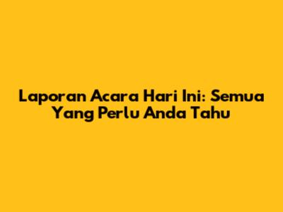 Laporan Acara Hari Ini: Semua Yang Perlu Anda Tahu