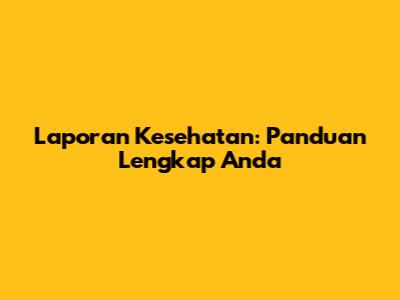 Laporan Kesehatan: Panduan Lengkap Anda
