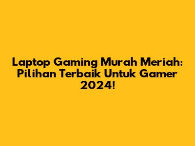 Laptop Gaming Murah Meriah: Pilihan Terbaik Untuk Gamer 2024!