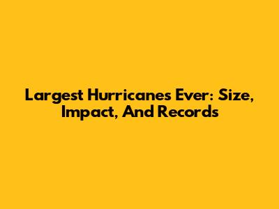 Largest Hurricanes Ever: Size, Impact, And Records