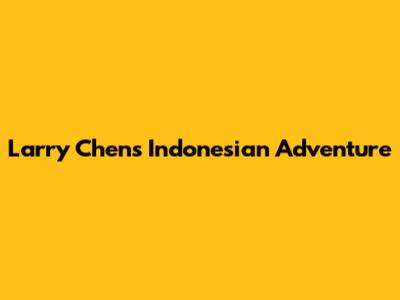 Larry Chen's Indonesian Adventure