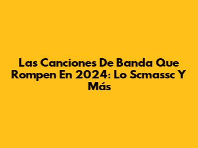 Las Canciones De Banda Que Rompen En 2024: Lo Scmassc Y Más