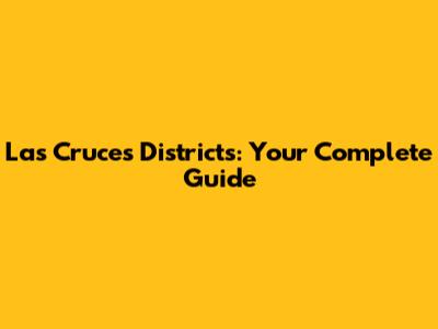 Las Cruces Districts: Your Complete Guide