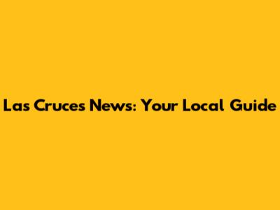 Las Cruces News: Your Local Guide