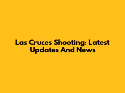 Las Cruces Shooting: Latest Updates And News