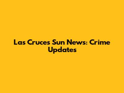 Las Cruces Sun News: Crime Updates
