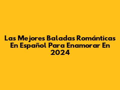 Las Mejores Baladas Románticas En Español Para Enamorar En 2024