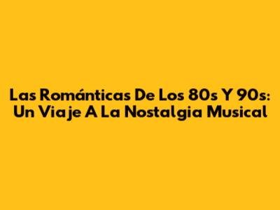 Las Románticas De Los 80s Y 90s: Un Viaje A La Nostalgia Musical