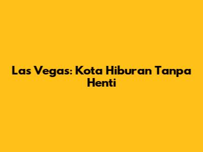 Las Vegas: Kota Hiburan Tanpa Henti