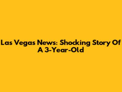 Las Vegas News: Shocking Story Of A 3-Year-Old