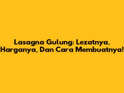 Lasagna Gulung: Lezatnya, Harganya, Dan Cara Membuatnya!