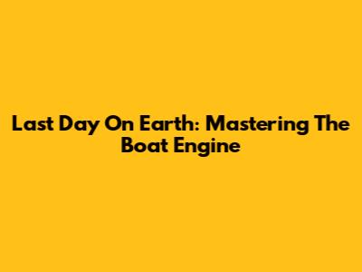 Last Day On Earth: Mastering The Boat Engine