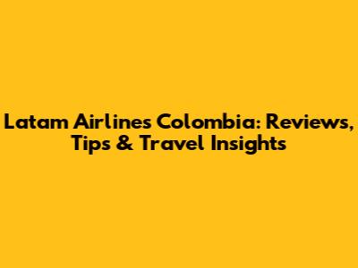 Latam Airlines Colombia: Reviews, Tips & Travel Insights