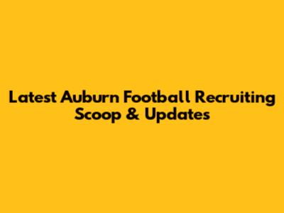 Latest Auburn Football Recruiting Scoop & Updates
