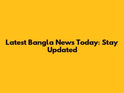 Latest Bangla News Today: Stay Updated