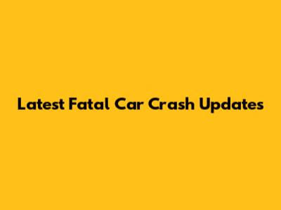 Latest Fatal Car Crash Updates
