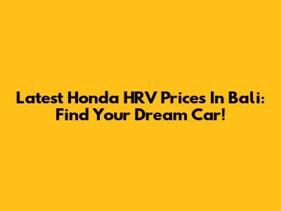 Latest Honda HRV Prices In Bali: Find Your Dream Car!