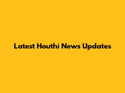 Latest Houthi News Updates