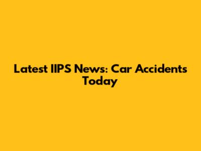 Latest IIPS News: Car Accidents Today